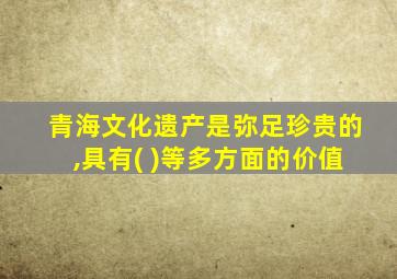 青海文化遗产是弥足珍贵的,具有( )等多方面的价值